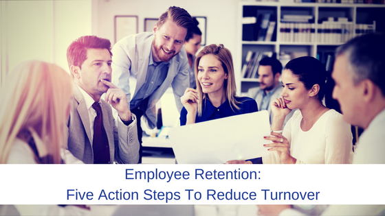 Employee Retention: Five Key Action Steps To Reduce Turnover